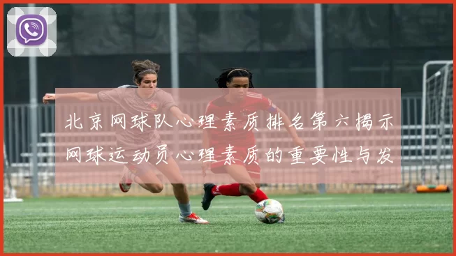 北京网球队心理素质排名第六揭示网球运动员心理素质的重要性与发展潜力