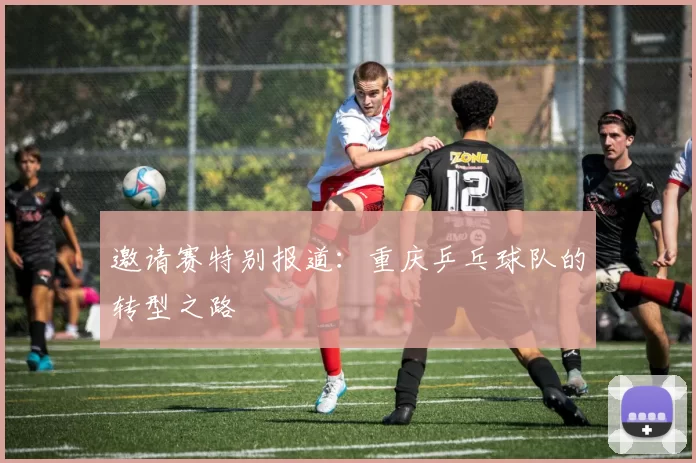 邀请赛特别报道：重庆乒乓球队的转型之路