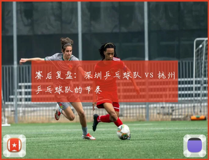 赛后复盘：深圳乒乓球队 vs 杭州乒乓球队的节奏