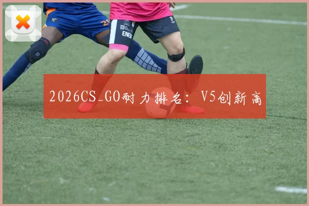 2026CS_GO耐力排名：V5创新高