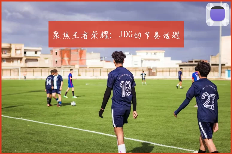 聚焦王者荣耀：JDG的节奏话题