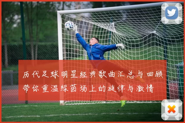 历代足球明星经典歌曲汇总与回顾带你重温绿茵场上的旋律与激情