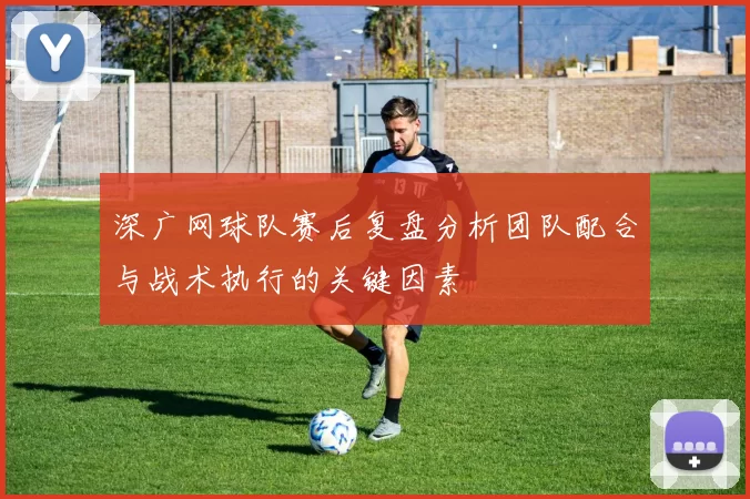 深广网球队赛后复盘分析团队配合与战术执行的关键因素