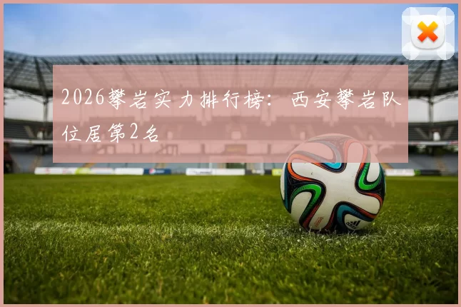 2026攀岩实力排行榜：西安攀岩队位居第2名