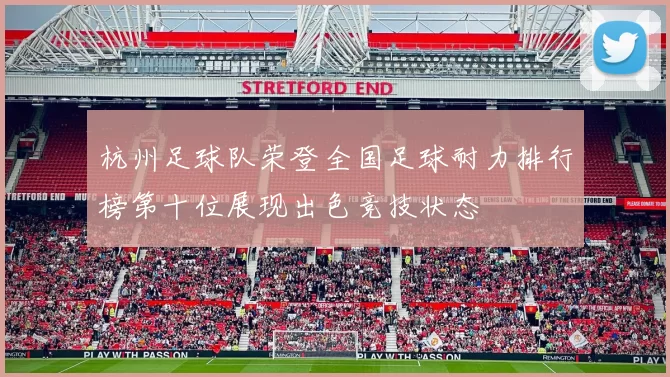 杭州足球队荣登全国足球耐力排行榜第十位展现出色竞技状态